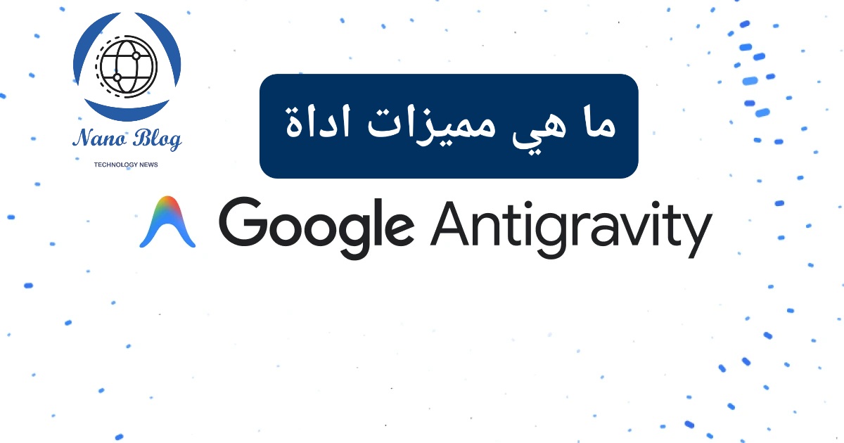 10 مميزات Google Antigravity وفوائدها وكيفية عملها